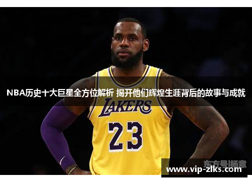 NBA历史十大巨星全方位解析 揭开他们辉煌生涯背后的故事与成就