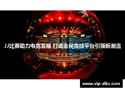 JJ比赛助力电竞发展 打造全民竞技平台引领新潮流