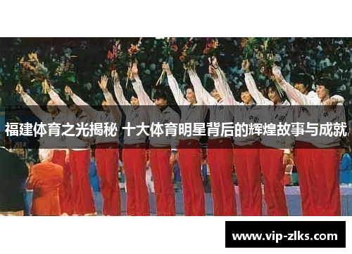 福建体育之光揭秘 十大体育明星背后的辉煌故事与成就