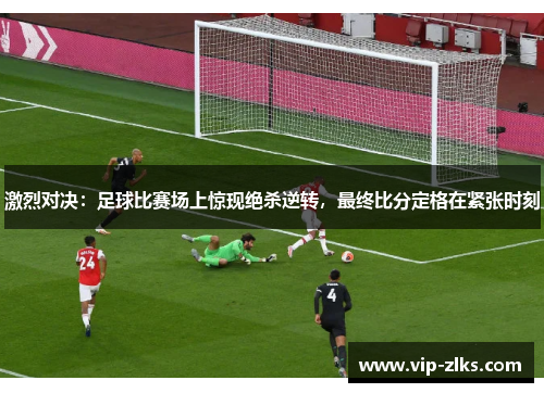 激烈对决：足球比赛场上惊现绝杀逆转，最终比分定格在紧张时刻
