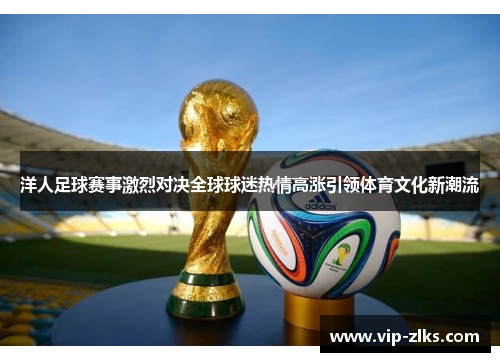 洋人足球赛事激烈对决全球球迷热情高涨引领体育文化新潮流