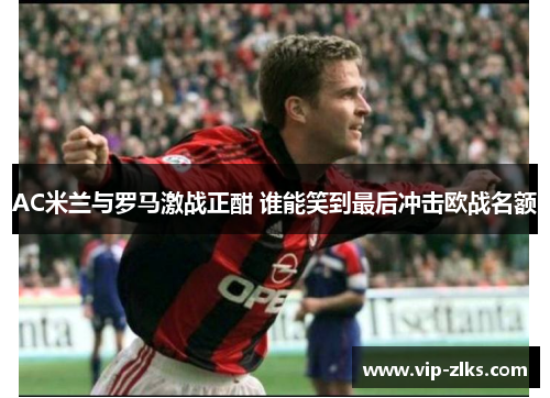 AC米兰与罗马激战正酣 谁能笑到最后冲击欧战名额