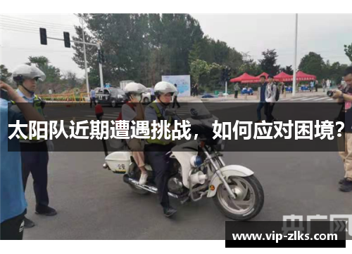 太阳队近期遭遇挑战，如何应对困境？