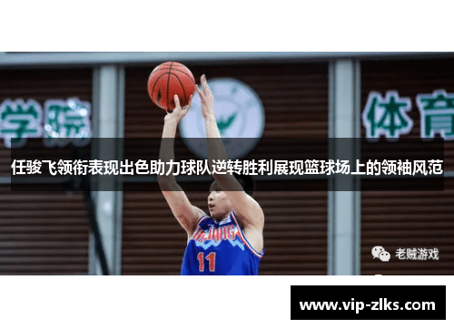 任骏飞领衔表现出色助力球队逆转胜利展现篮球场上的领袖风范