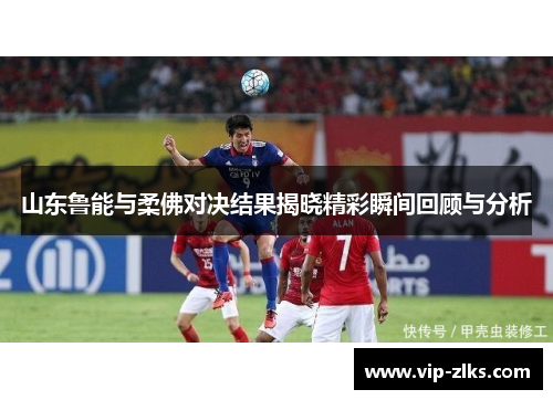 山东鲁能与柔佛对决结果揭晓精彩瞬间回顾与分析