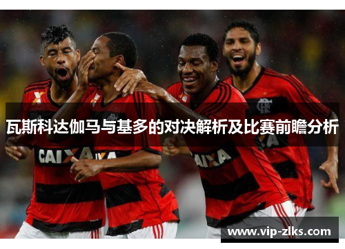 瓦斯科达伽马与基多的对决解析及比赛前瞻分析