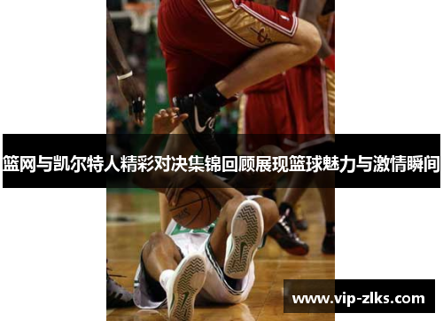 篮网与凯尔特人精彩对决集锦回顾展现篮球魅力与激情瞬间